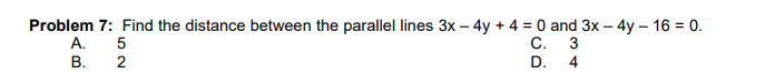 Problem 7: Find the distance between the parallel lines 3x – 4y + 4 = 0 and 3x – 4y – 16 = 0.
A.
C.
3
В.
2
D.
4
