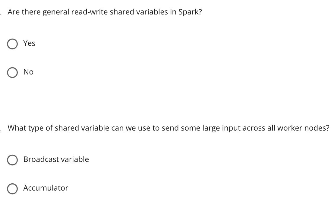 Are there general read-write shared variables in Spark?
Yes
No
What type of shared variable can we use to send some large input across all worker nodes?
Broadcast variable
O Accumulator
