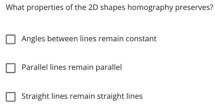 What properties of the 2D shapes homography preserves?
Angles between lines remain constant
Parallel lines remain parallel
Straight lines remain straight lines
