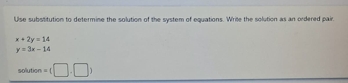 Use substitution to determine the solution of the system of equations. Write the solution as an ordered pair.
x + 2y = 14
y = 3x - 14
solution = (