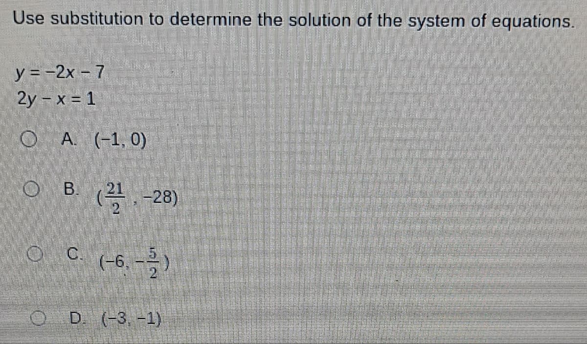 Use substitution to determine the solution of the system of equations.
y = -2x - 7
2y-x = 1
OA. (-1,0)
B. (228)
QC (-6.-)
OD. (-3,-1)