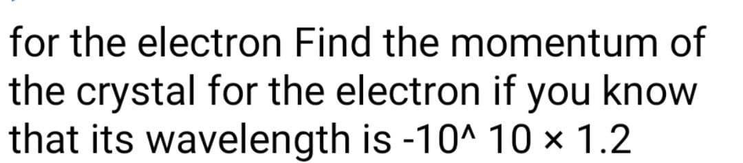 for the electron Find the momentum of
the crystal for the electron if you know
that its wavelength is -10^ 10 × 1.2