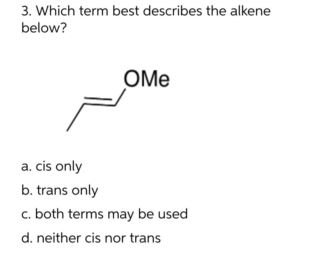 3. Which term best describes the alkene
below?
OMe
a. cis only
b. trans only
c. both terms may be used
d. neither cis nor trans