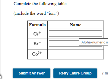 Complete the following table:
(Include the word "ion.")
Formula
Name
Cs+
Br
Alpha-numeric ir
Co2+
Submit Answer
Retry Entire Group
7 m
