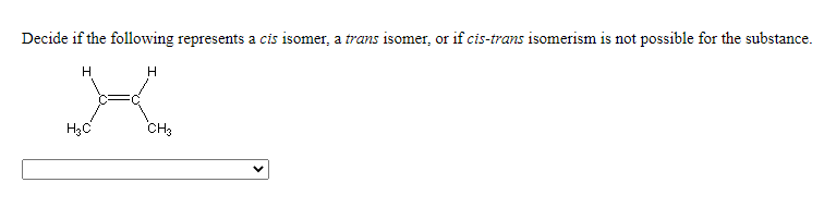 Decide if the following represents a cis isomer, a trans isomer, or if cis-trans isomerism is not possible for the substance.
H
H3C
CH3
