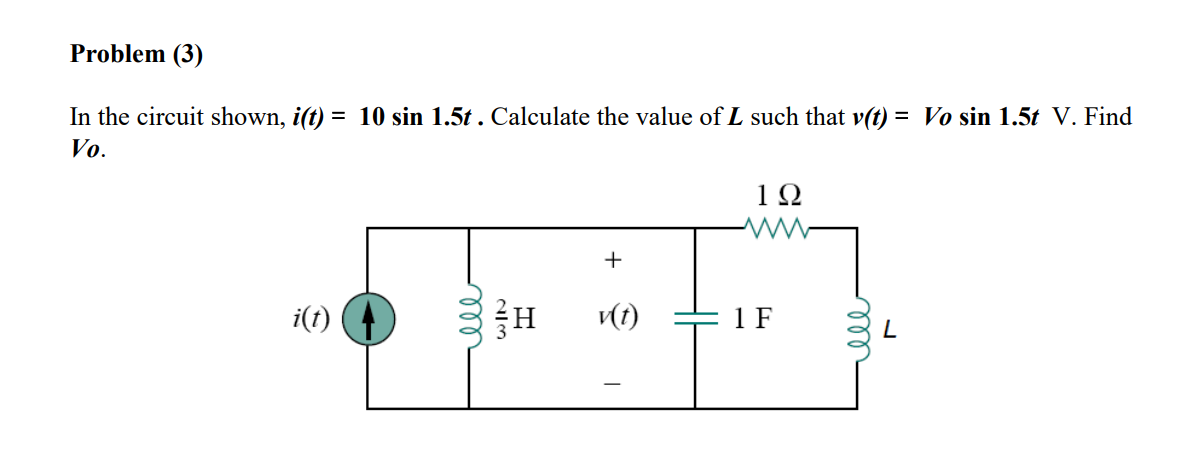 Problem (3)
In the circuit shown, i(t) = 10 sin 1.5t . Calculate the value of L such that v(t) = Vo sin 1.5t V. Find
%3D
Vo.
1Ω
+
i(1)
(t)
1 F
