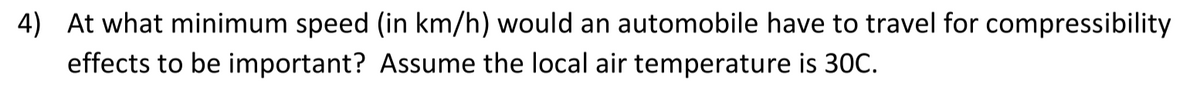 4) At what minimum speed (in km/h) would an automobile have to travel for compressibility
effects to be important? Assume the local air temperature is 30C.
