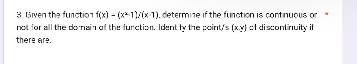 3. Given the function f(x) = (x²-1)/(x-1), determine if the function is continuous or
not for all the domain of the function. Identify the point/s (x,y) of discontinuity if
there are.
*