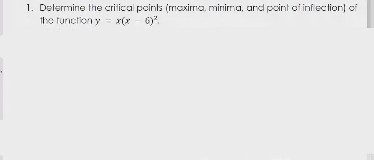 1. Determine the critical points (maxima, minima, and point of inflection) of
the function y
x(x - 6)².
=