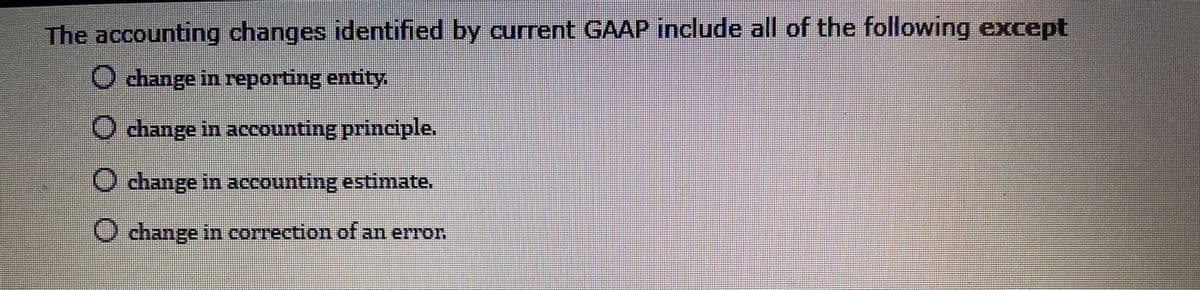 The accounting changes identified by current GAAP include all of the following except
O change in reporting entity.
O change in accounting principle.
O change in accounting estimate.
change in correction of an erTor.
