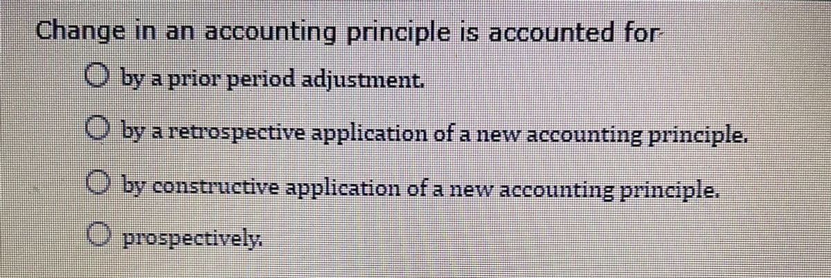 Change in an accounting principle is accounted for
O by a prior period adjustment.
O by a retrospective application of a new accounting principle.
O by constructive application of a new accounting principle.
