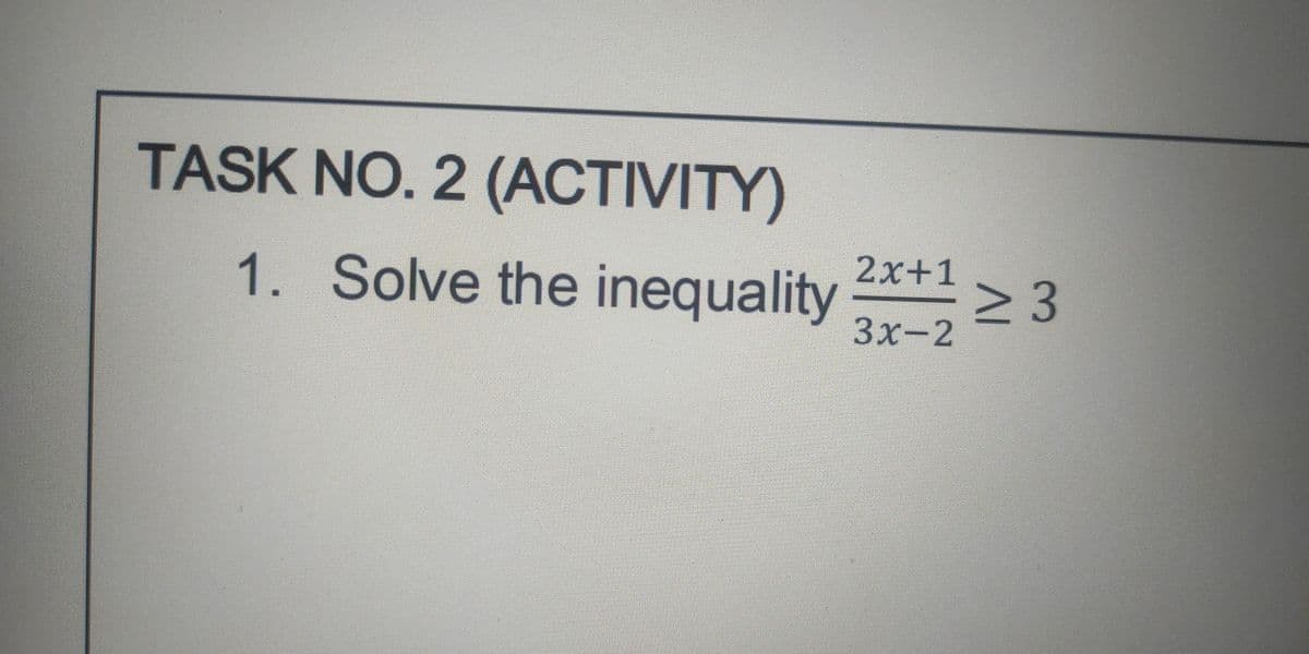TASK NO. 2 (ACTIVITY)
2x+1
1. Solve the inequality
3x-2
