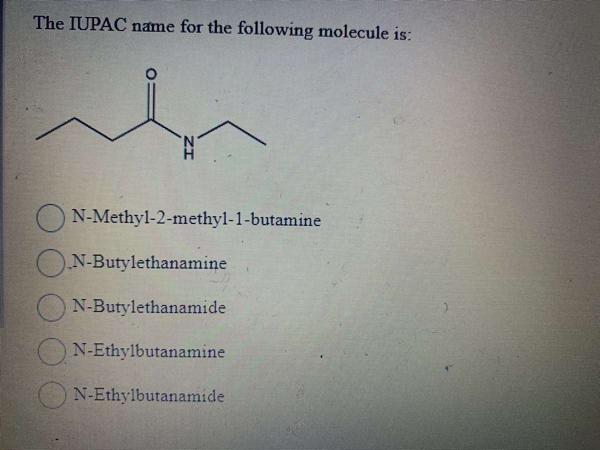 The IUPAC name for the following molecule is:
b
O
N-Methyl-2-methyl-1-butamine
N-Butylethanamine.
N-Butylethanamide
N-Ethylbutanamine
N-Ethylbutanamide