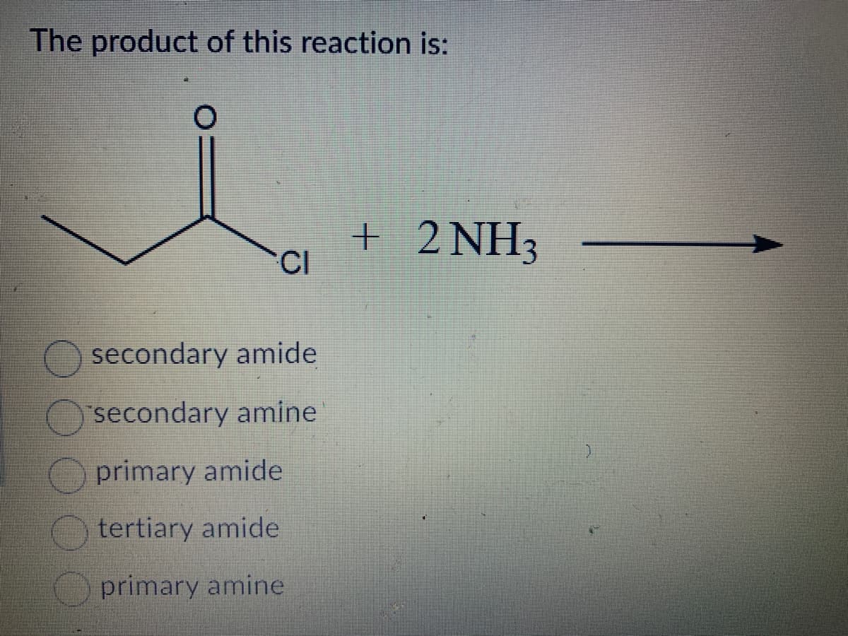 The product of this reaction is:
O
CI
secondary amide
secondary amine
primary amide
tertiary amide
primary amine
+ 2NH3