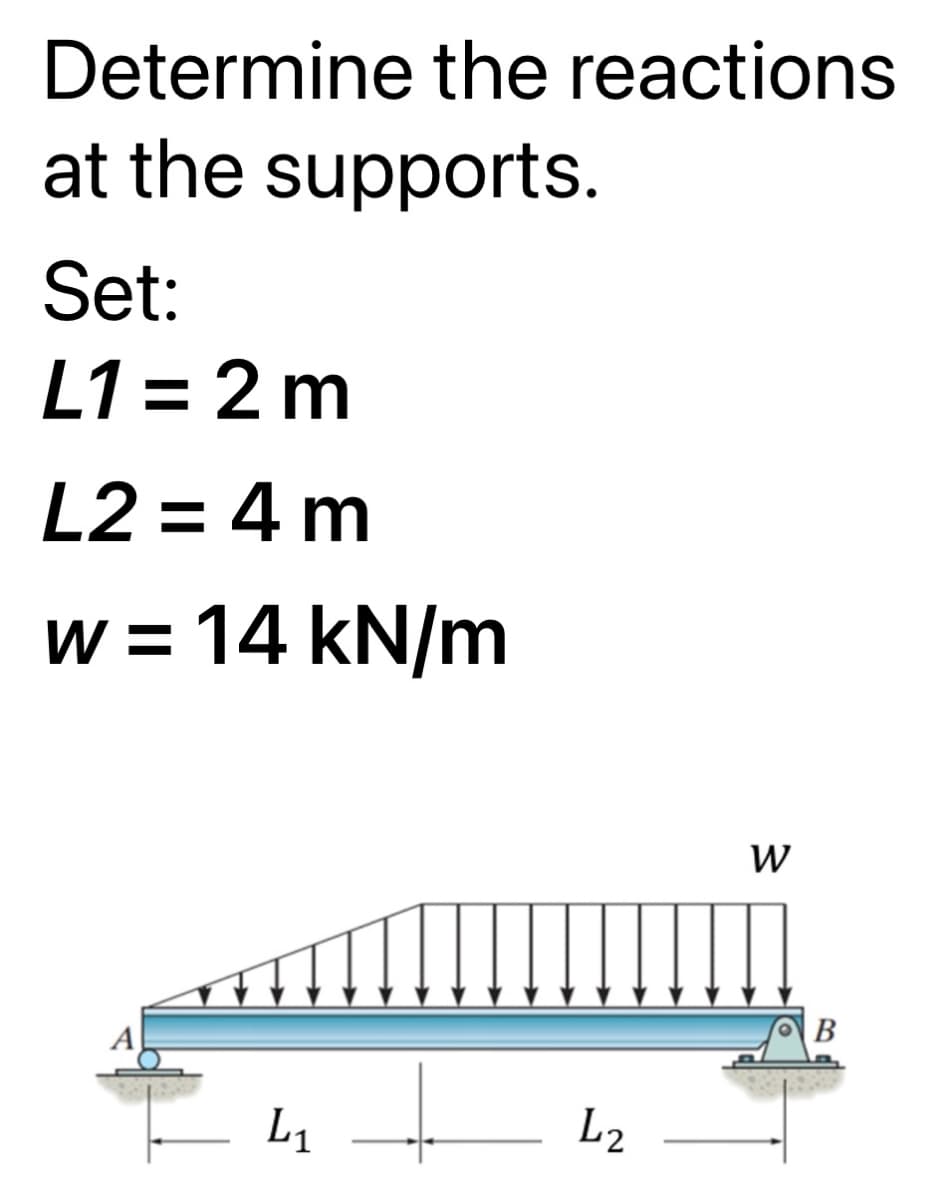 Determine the reactions
at the supports.
Set:
L1 = 2 m
%3D
L2 = 4 m
w = 14 kN/m
%3D
W
B
L1
L2
