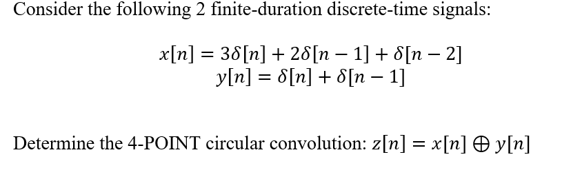 Consider the following 2 finite-duration discrete-time signals:
x[n] = 38[n] + 28[n – 1] + 8[n – 2]
y[n] = 8[n] + d[n – 1]
Determine the 4-POINT circular convolution: z[n] = x[n] O y[n]
