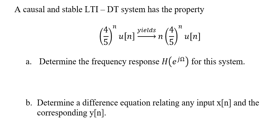A causal and stable LTI – DT system has the property
п
п
4)
yields
4)
A) n
u[n]
u[n]
.5.
E
Determine the frequency response H(e") for this system.
b. Determine a difference equation relating any input x[n] and the
corresponding y[n].

