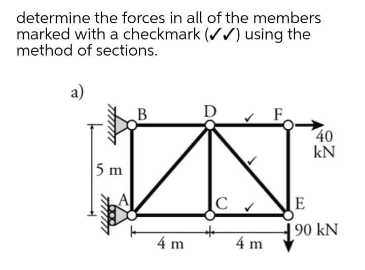 determine the forces in all of the members
marked with a checkmark (/) using the
method of sections.
a)
B
D
40
kN
5 m
E
90 kN
4 m
4 m
