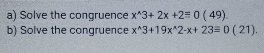 a) Solve the congruence x^3+ 2x +2= 0 ( 49).
b) Solve the congruence x^3+19x^2-x+ 23= 0 (21).
