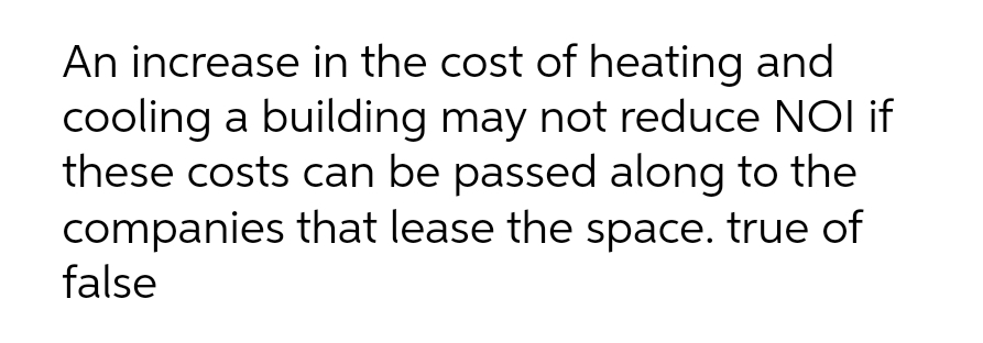 An increase in the cost of heating and
cooling a building may not reduce NOI if
these costs can be passed along to the
companies that lease the space. true of
false
