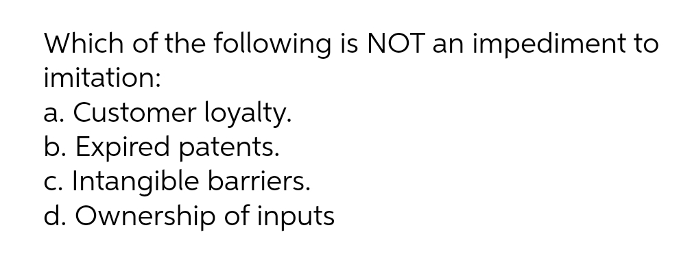 Which of the following is NOT an impediment to
imitation:
a. Customer loyalty.
b. Expired patents.
c. Intangible barriers.
d. Ownership of inputs
