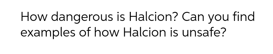 How dangerous is Halcion? Can you find
examples of how Halcion is unsafe?

