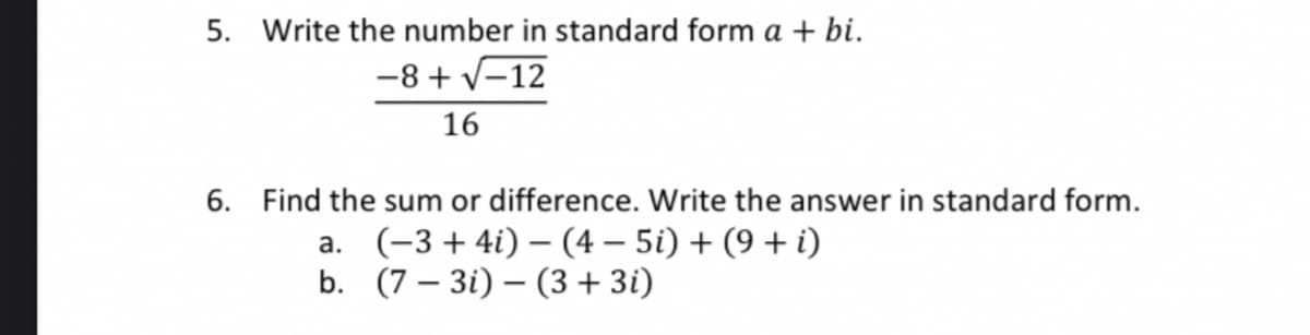 5. Write the number in standard form a + bi.
-8+√-12
16
6. Find the sum or difference. Write the answer in standard form.
a. (−3+4i) – (4 − 5i) + (9 + i)
(7-3i) (3 + 3i)
b.