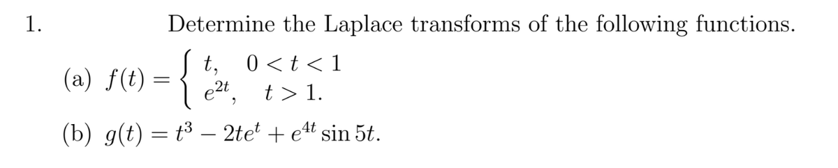 1.
Determine the Laplace transforms of the following functions.
t,
0 <t < 1
(a) f(t)
e2t
t > 1.
(b) g(t) = t³ – 2tet + e4t sin 5t.
