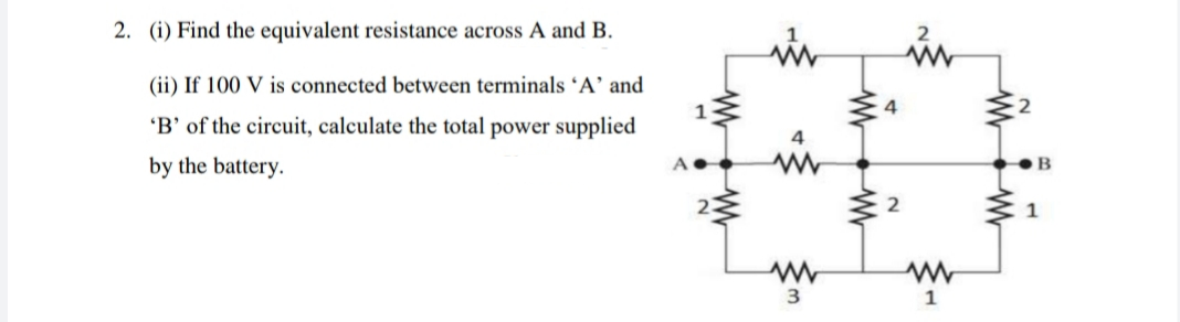 2. (i) Find the equivalent resistance across A and B.
in
(ii) If 100 V is connected between terminals 'A' and
'B' of the circuit, calculate the total power supplied
4
in
by the battery.
1
3
1
