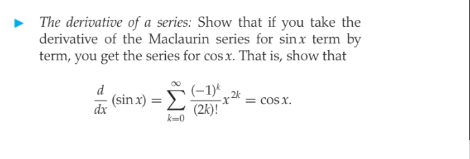 The derivative of a series: Show that if you take the
derivative of the Maclaurin series for sinx term by
term, you get the series for cos x. That is, show that
(-1)*
2k
-x^ = cos x.
d
(sin x)
dx
Σ
%3D
(2k)!
k=0
