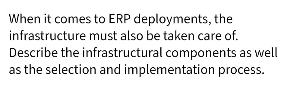 When it comes to ERP deployments, the
infrastructure must also be taken care of.
Describe the infrastructural components as well
as the selection and implementation process.
