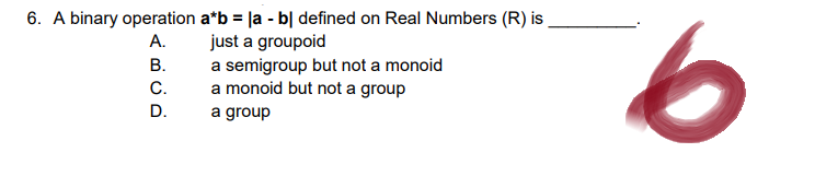6. A binary operation a*b = |a - b| defined on Real Numbers (R) is
A.
just a groupoid
B.
a semigroup but not a monoid
C.
a monoid but not a group
D.
a group
6