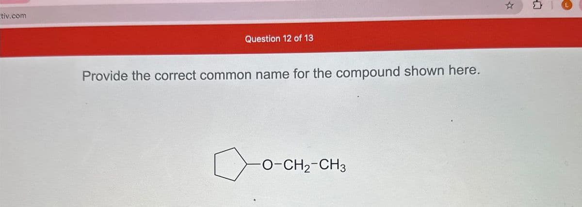 tiv.com
Question 12 of 13
Provide the correct common name for the compound shown here.
-O-CH2-CH3
☆