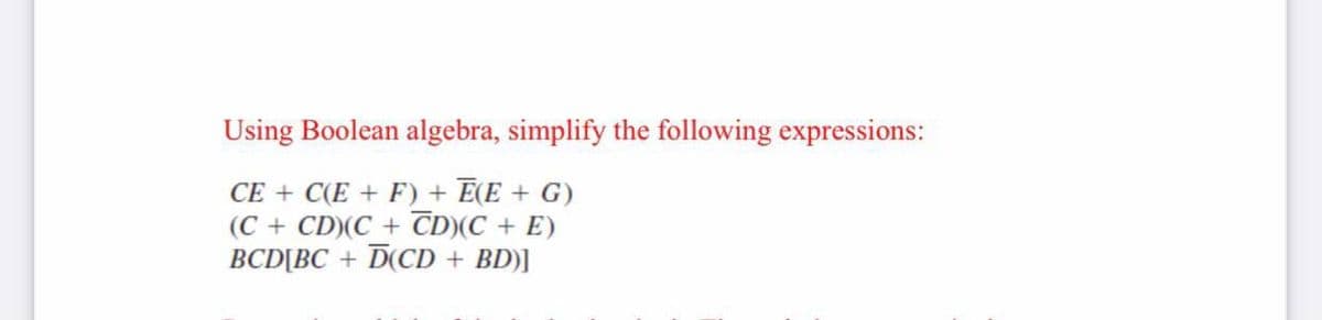 Using Boolean algebra, simplify the following expressions:
CE + C(E + F) + E(E + G)
(C + CD)(C + CD)(C + E)
BCD[BC + D(CD + BD)]
