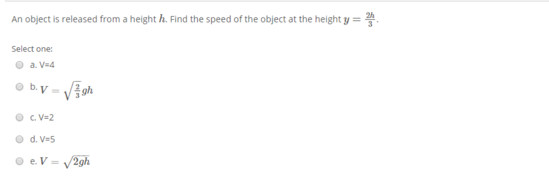 An object is released from a height h. Find the speed of the object at the height Y = 4
Select one:
O a. V=4
O b. V =
O c. V=2
O d. V=5
O e. V = V2gh
