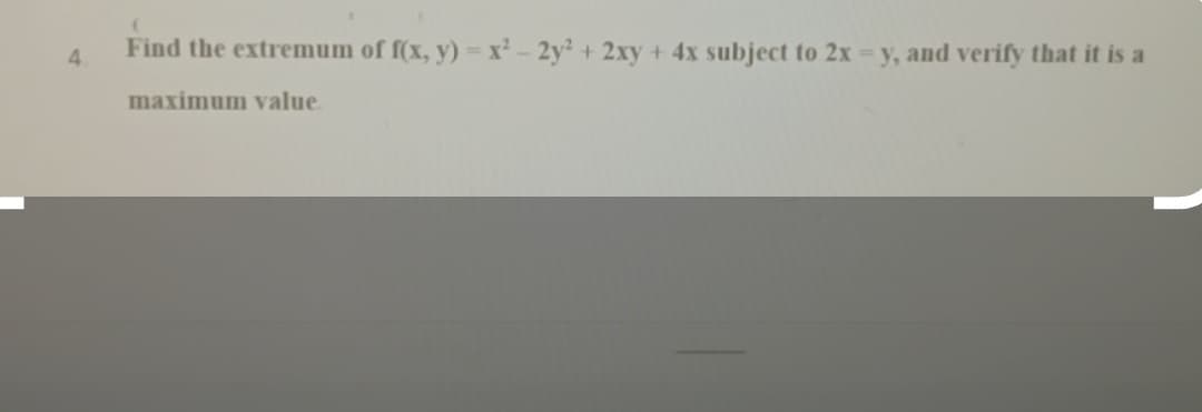 4
Find the extremum of f(x, y) = x² - 2y² + 2xy + 4x subject to 2x = y, and verify that it is a
maximum value.