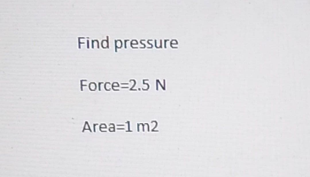 Find pressure
Force=2.5 N
Area=1 m2