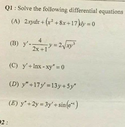 Q1: Solve the following differential equations
(A) 2xydx + (x² +8x+17)dy = 0
4
(B) y'--
2x+1)= 2√xy³²
(C) y'+Inx-xy" = 0
(D) y" +17y'=13y+5y"
(E) y" +2y=3y'+sin(e)
02: