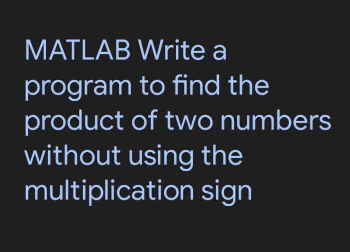 MATLAB Write a
program
to find the
product of two numbers
without using the
multiplication sign