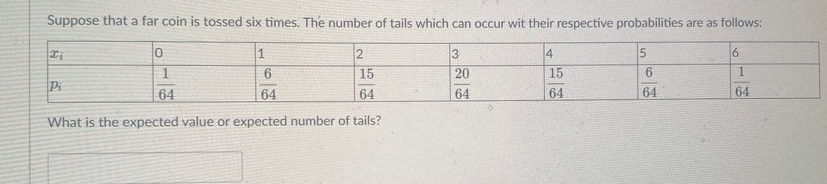 Suppose that a far coin is tossed six times. The number of tails which can occur wit their respective probabilities are as follows:
3
4
5.
6.
1
15
20
15
6.
1.
Pi
64
64
64
64
64
64
64
What is the expected value or expected number of tails?
2.
