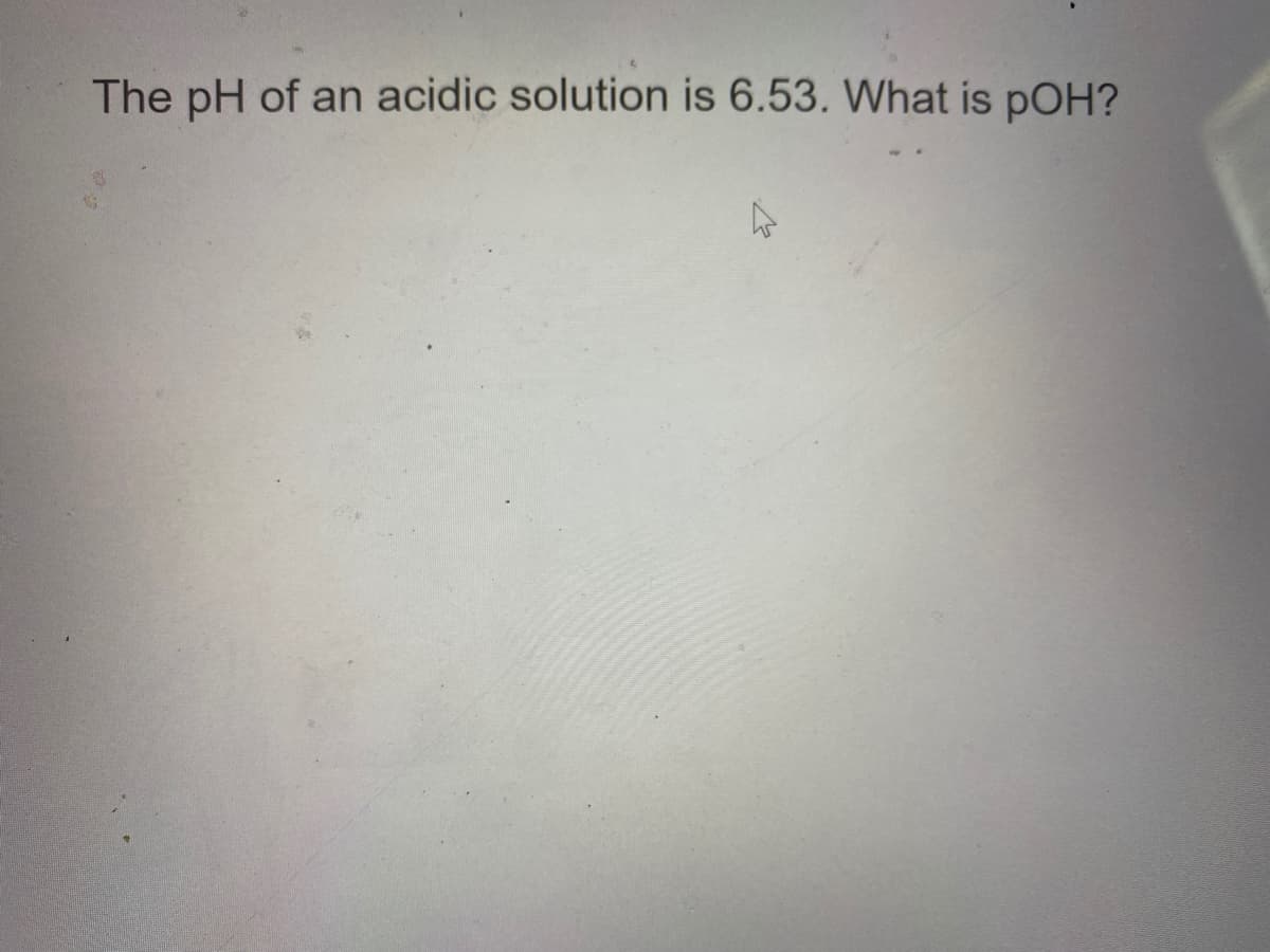 The pH of an acidic solution is 6.53. What is pOH?
