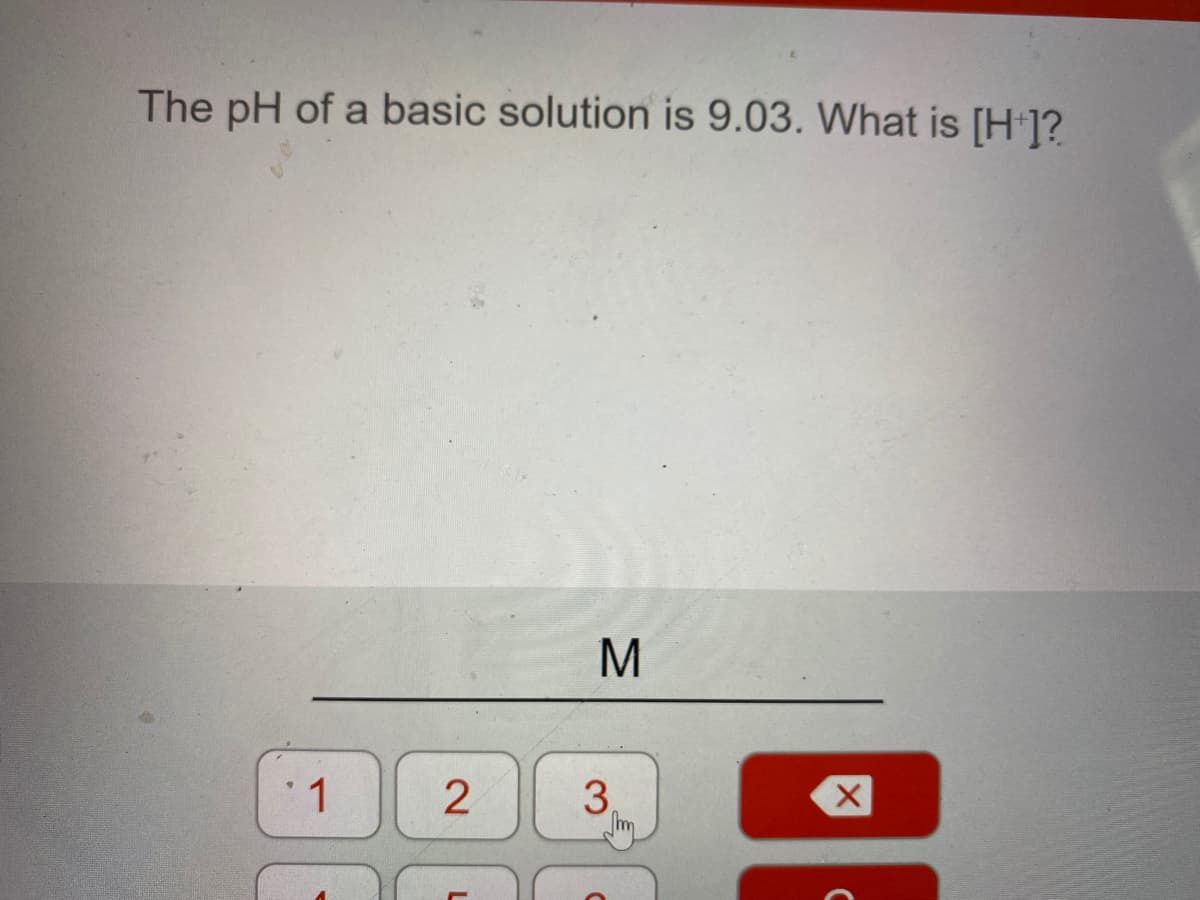 The pH of a basic solution is 9.03. What is [H1?
M
1
3.
2.
