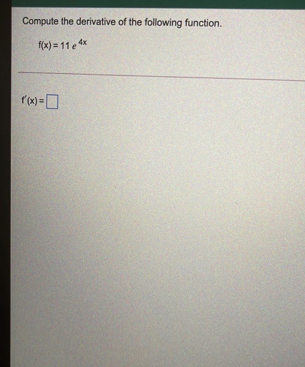 Compute the derivative of the following function.
f(x) = 11 e 4x
f'(x)=]
