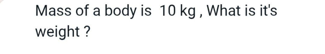 Mass of a body is 10 kg, What is it's
weight?