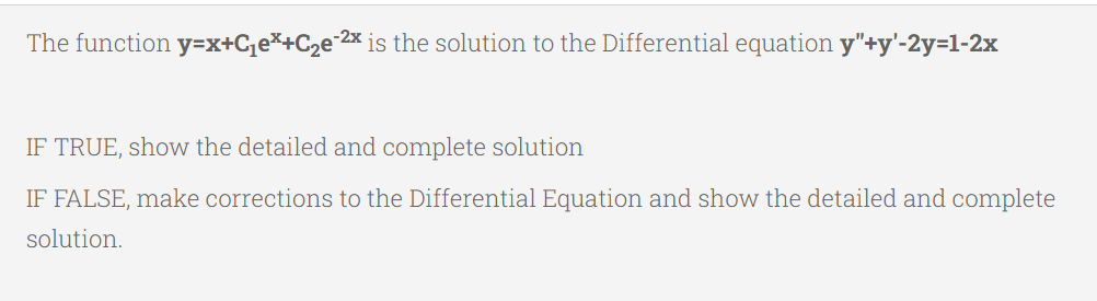 The function y=x+C₁+C₂e-²x is the solution to the Differential equation y"+y'-2y=1-2x
IF TRUE, show the detailed and complete solution
IF FALSE, make corrections to the Differential Equation and show the detailed and complete
solution.