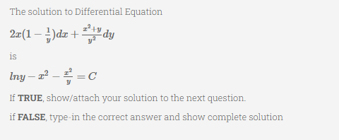 The solution to Differential Equation
2x(1 − 1) dx +¹+¹dy
is
Iny - x² = C
If TRUE, show/attach your solution to the next question.
if FALSE, type-in the correct answer and show complete solution