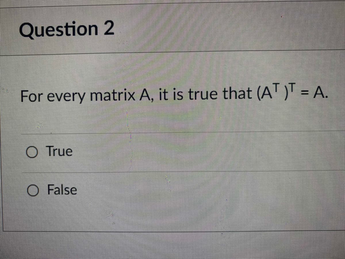 Question 2
For every matrix A, it is true that (A' )' = A.
O True
O False
