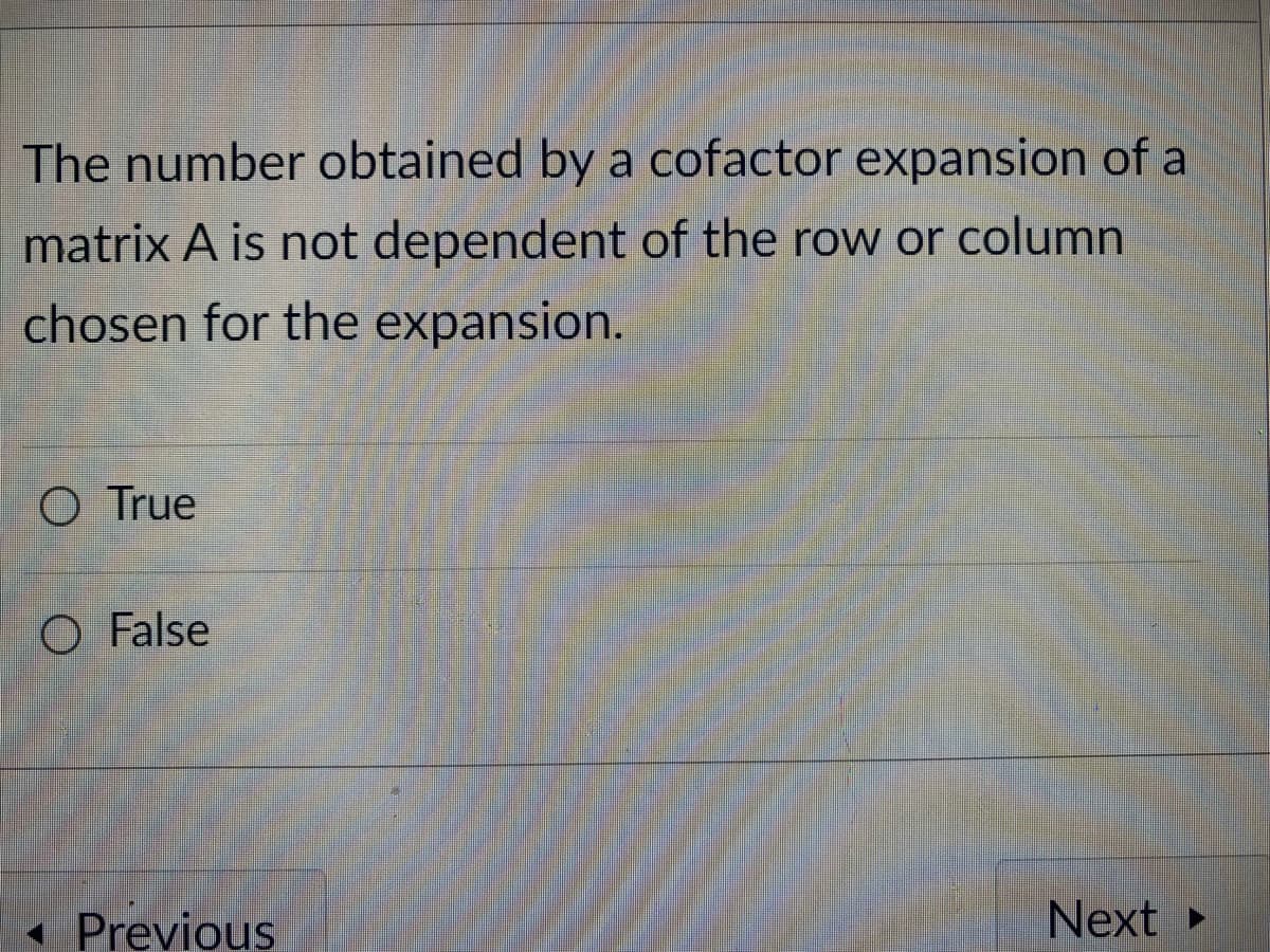 The number obtained by a cofactor expansion of a
matrix A is not dependent of the row or column
chosen for the expansion.
O True
O False
« Previous
Next

