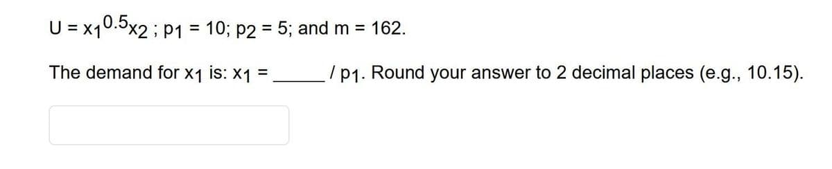 U = x₁0
10.5x2; P1
The demand for x₁ is: x₁ =
=
162.
/p₁. Round your answer to 2 decimal places (e.g., 10.15).
10; p2 = 5; and m =