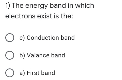 1) The energy band in which
electrons exist is the:
O c) Conduction band
O b) Valance band
O a) First band
